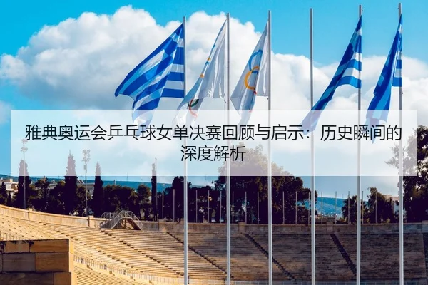 雅典奥运会乒乓球女单决赛回顾与启示：历史瞬间的深度解析