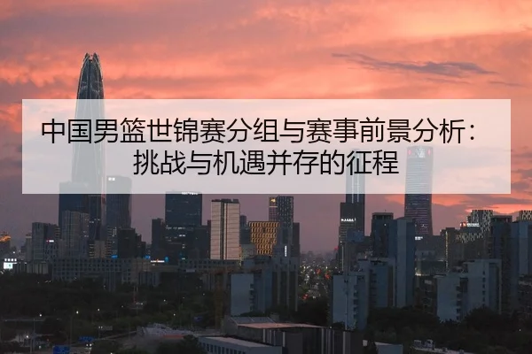 中国男篮世锦赛分组与赛事前景分析：挑战与机遇并存的征程